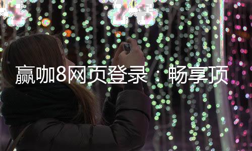 赢咖8网页登录:畅享顶级电子游艺的赢钱秘籍