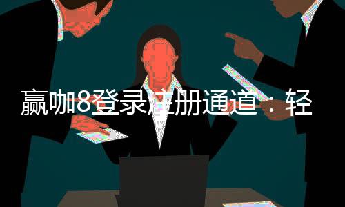 赢咖8登录注册通道：轻松开启您的顶级娱乐之旅