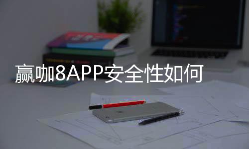 赢咖8APP安全性如何?深度解析其安全机制与玩家保障
