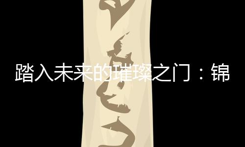 踏入未来的璀璨之门:锦绣国际注册礼包
