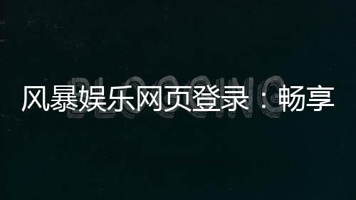 风暴娱乐网页登录：畅享顶级棋牌与电子游艺的完美体验