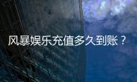 风暴娱乐充值多久到账？3分钟极速到账攻略分享