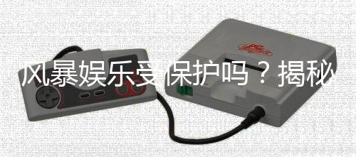 风暴娱乐受保护吗？揭秘平台资金安全与玩家权益保障措施