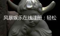 风暴娱乐在线注册：轻松三步完成账号开通畅玩电子游艺