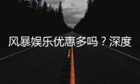 风暴娱乐优惠多吗？深度解析其福利活动与真实玩家体验