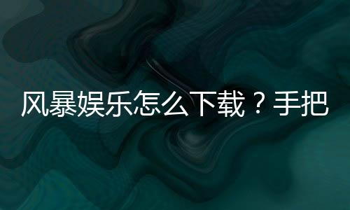 风暴娱乐怎么下载?手把手教你快速安装畅玩攻略