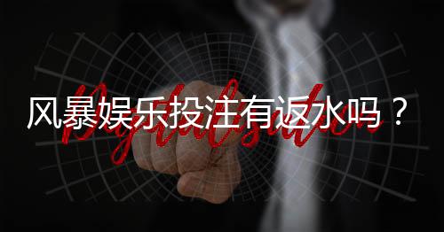 风暴娱乐投注有返水吗？揭秘平台返水规则与领取技巧