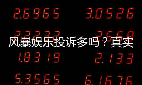 风暴娱乐投诉多吗?真实玩家体验与投诉处理解析