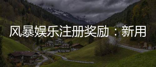 风暴娱乐注册奖励：新用户专享高额彩金与免费旋转礼包
