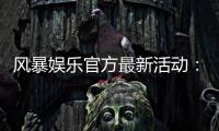 风暴娱乐官方最新活动：限时福利与高爆率电竞赛事火热开启
