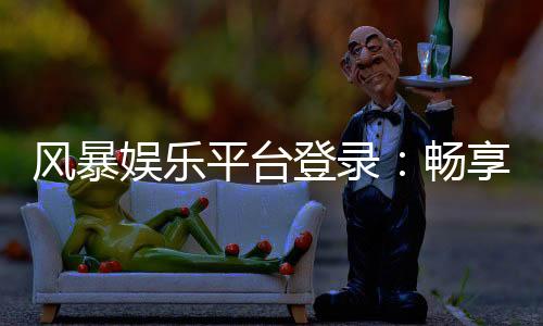 风暴娱乐平台登录:畅享顶级棋牌电游的终极入口