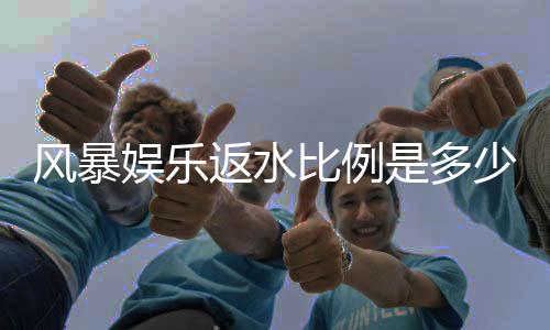 风暴娱乐返水比例是多少?揭秘高额返水与独家优惠详情