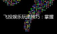 飞投娱乐玩法技巧:掌握这5招让你轻松赢遍全场