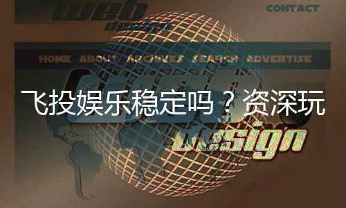 飞投娱乐稳定吗？资深玩家解析平台可靠性与游戏体验