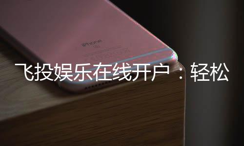 飞投娱乐在线开户：轻松注册畅享顶级棋牌游戏体验