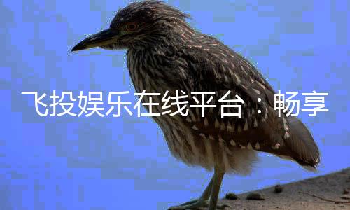飞投娱乐在线平台:畅享顶级棋牌与电子游艺的豪华体验