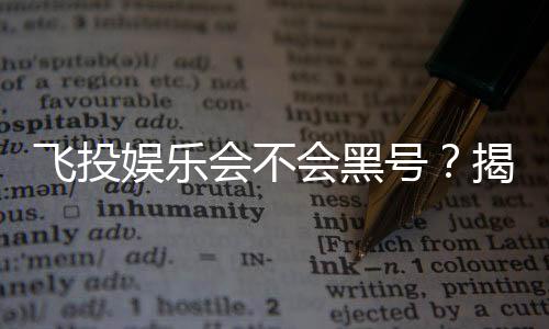 飞投娱乐会不会黑号?揭秘平台安全性与防黑技巧