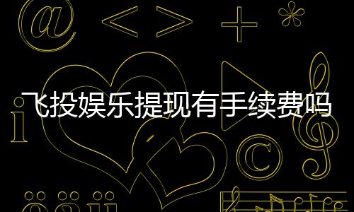 飞投娱乐提现有手续费吗？手续费标准及到账时间详解