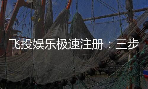 飞投娱乐极速注册:三步完成新手礼包轻松领