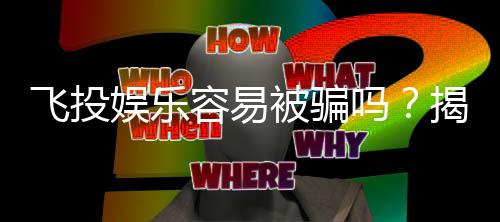 飞投娱乐容易被骗吗？揭秘常见骗局与防骗技巧