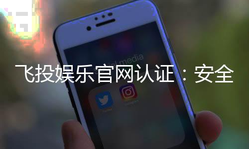 飞投娱乐官网认证：安全可靠的娱乐平台首选