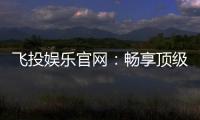 飞投娱乐官网：畅享顶级棋牌电游的尊贵体验
