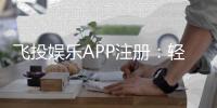 飞投娱乐APP注册：轻松完成三步开户畅享顶级游戏体验