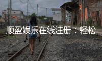 顺盈娱乐在线注册：轻松完成开户畅享顶级游戏体验