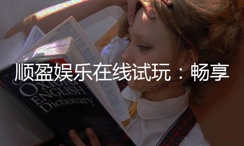 顺盈娱乐在线试玩：畅享顶级电子游艺试玩体验
