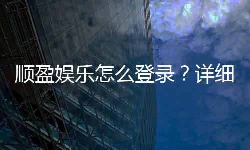 顺盈娱乐怎么登录?详细步骤与常见问题解答