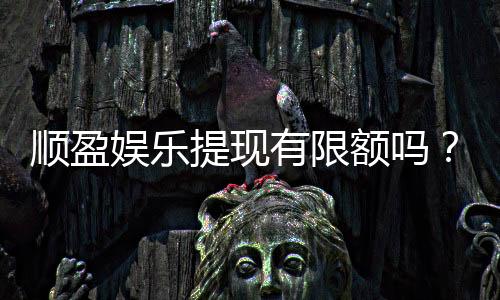 顺盈娱乐提现有限额吗?详解提现规则与限额标准