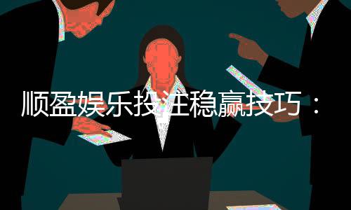 顺盈娱乐投注稳赢技巧:资深玩家揭秘三大长效盈利策略