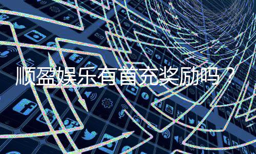 顺盈娱乐有首充奖励吗？揭秘首充福利与独家优惠活动