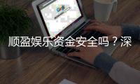 顺盈娱乐资金安全吗？深度解析平台保障措施与玩家实测反馈