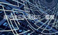 顺达娱乐玩法技巧：掌握这些策略轻松提升胜率