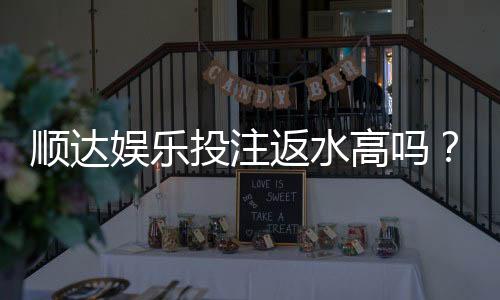 顺达娱乐投注返水高吗？揭秘高返水福利与实战技巧
