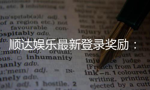 顺达娱乐最新登录奖励：新会员专享豪礼与首存福利