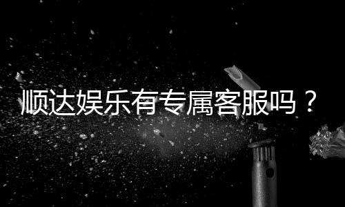 顺达娱乐有专属客服吗?24小时在线服务为您解答