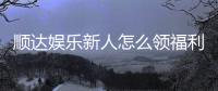顺达娱乐新人怎么领福利？手把手教你轻松获取首存礼金