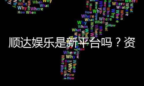 顺达娱乐是新平台吗?资深玩家带你一探究竟