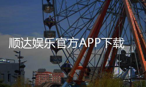 顺达娱乐官方APP下载：畅享顶级棋牌电游的必备神器