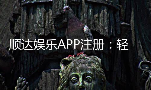 顺达娱乐APP注册:轻松三步完成畅享顶级棋牌体验