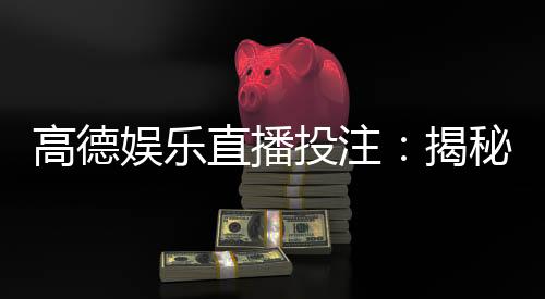 高德娱乐直播投注：揭秘真人娱乐与电子游艺的致胜技巧