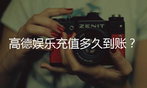 高德娱乐充值多久到账？3分钟极速到账技巧分享