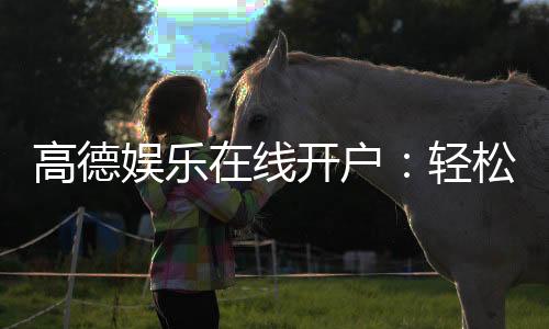 高德娱乐在线开户：轻松注册畅享顶级棋牌电游盛宴