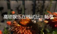 高德娱乐在线试玩：畅享顶级电子游艺的试玩体验
