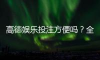 高德娱乐投注方便吗？全方位解析其便捷性与使用体验