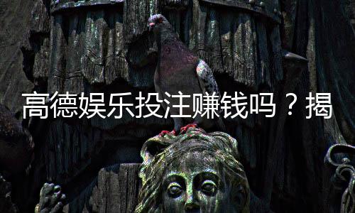 高德娱乐投注赚钱吗？揭秘真实收益与实战技巧
