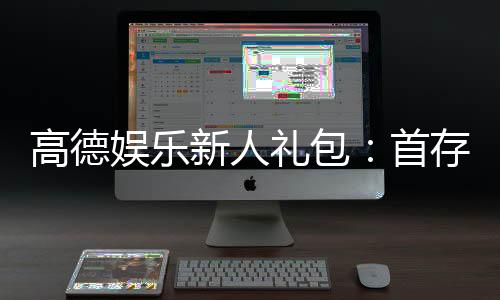高德娱乐新人礼包:首存福利与独家优惠全解析