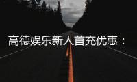 高德娱乐新人首充优惠：注册即享三重豪礼首充翻倍送不停